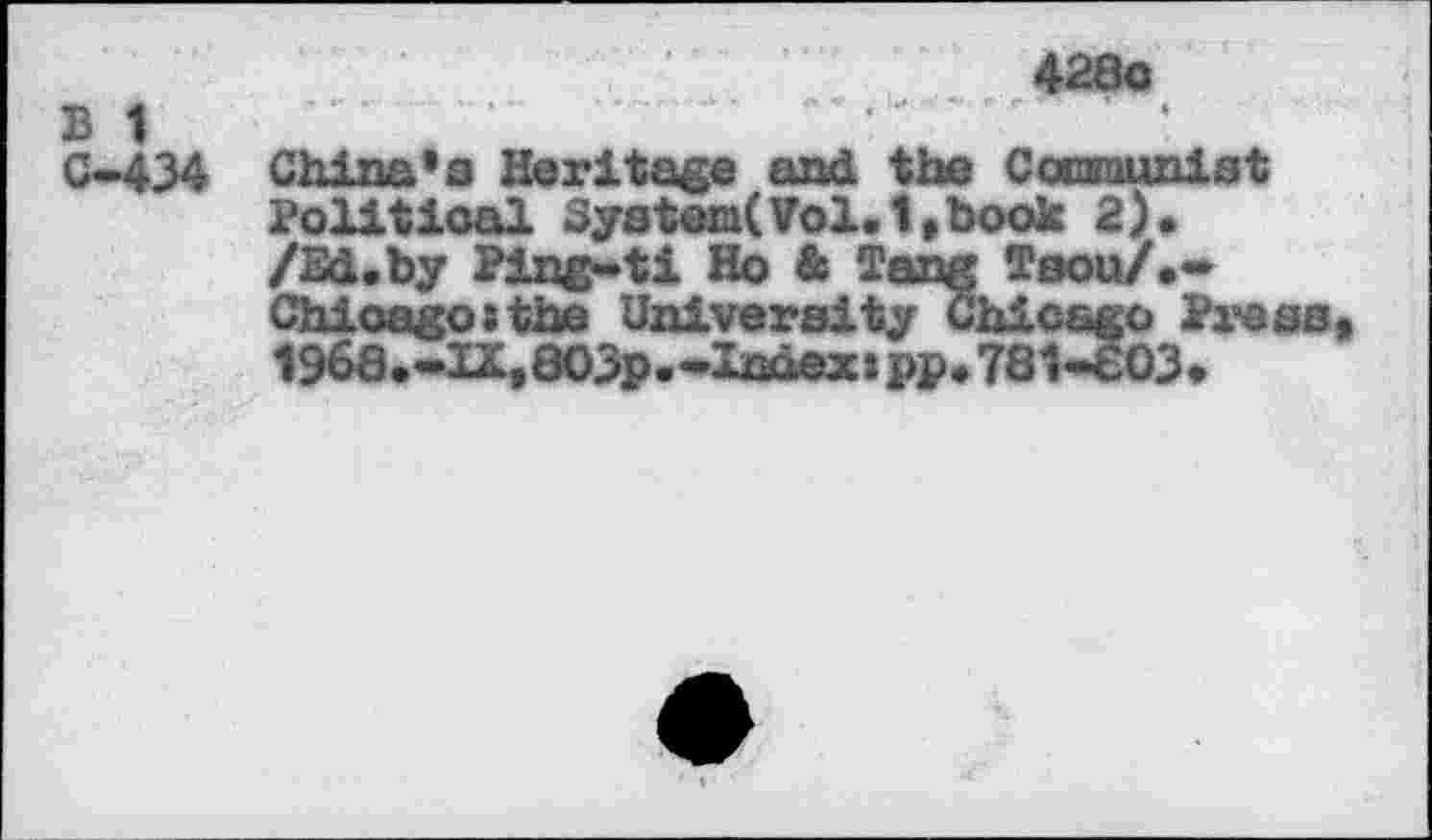 ﻿428g
В 1
C-434 China*a Heritage and the Cocsnunist Political System(Vol.1,book 2). /Ed.by Ping-ti Ho & Tang Твои/.* Chicagosthe University Chicago Pi*ess, 1968.-IX, 803p.-Index!pp.781-803.